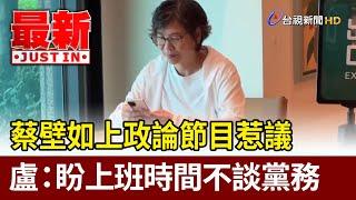 蔡壁如上政論節目惹議 盧：盼上班時間不談黨務【最新快訊】