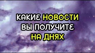 КАКИЕ НОВОСТИ ВЫ ПОЛУЧИТЕ НА ДНЯХ