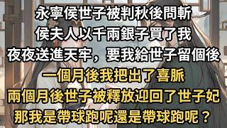 永寧侯世子被判秋後問斬 ，侯夫人以千兩銀子買了我 ，夜夜送進天牢，要我給世子留個後 ，一個月後我把出了喜脈 ，兩個月後世子無罪釋放，迎回了世子妃 ，那我是帶球跑呢還是帶球跑呢？#一世兩相依#爽文#甜文