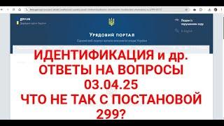 ИДЕНТИФИКАЦИЯ и др..ОТВЕТЫ НА ВОПРОСЫ 03.04.25.ЧТО НЕ ТАК С постановой КМУ №299 от 11.02.25 ?