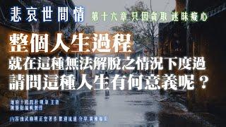 悲哀世間情 第十六章 只因貪取 迷昧癡心 整個人生過程 就在這種無法解脫之情況下度過 請問這種人生有何意義呢？