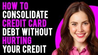 How To Consolidate Credit Card Debt Without Hurting Your Credit? (Everything Explained)