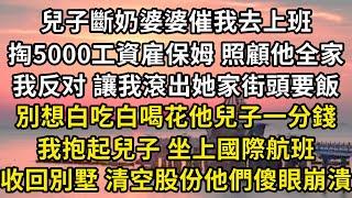 兒子斷奶婆婆催我出去上班，掏5000工資雇保姆照顧他全家，反對 讓我滾出她家街頭要飯，別想白吃白喝她兒子一分錢。不料我抱起兒子 坐上國際航班，收回別墅 股份清零他們傻眼崩潰#翠花的秘密