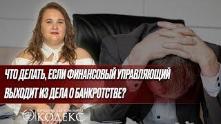 Финансовый управляющий выходит из дела о банкротства, что делать? Все о процедуре банкротства физлиц