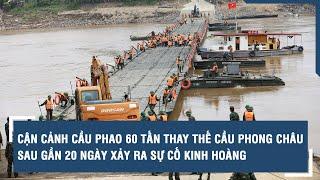 Cận cảnh cầu phao 60 tấn thay thế cầu Phong Châu sau gần 20 ngày xảy ra sự cố kinh hoàng