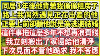 同居3年後他背著我偷偷租房子，路上我偶然遇見正在出差的他，正要上前卻聽他說是為逃避結婚，這件事拖這麼多年不想再浪費錢，我立刻搬出了家還給他清淨，下次見面不管他跪求 我不答應！#情感故事 #深夜淺談