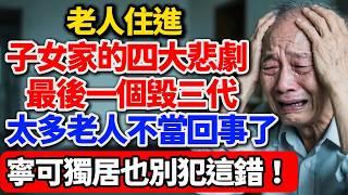 老人住進子女家的四大悲劇，最後一個毀三代，寧可獨居也別犯這錯！【老王講情感】#晚年生活 #中老年生活 #為人處世 #生活經驗 #情感故事 #老人 #幸福人生 #talks #家庭關係 #人性