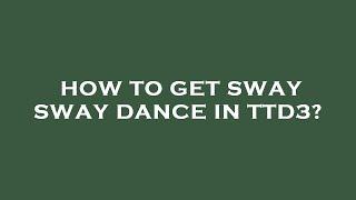 How to get sway sway dance in ttd3?