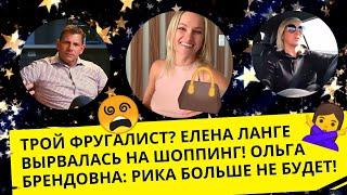  ТРОЙ ФРУГАЛИСТ?  ЕЛЕНА ЛАНГЕ ВЫРВАЛАСЬ НА ШОППИНГ! ОЛЬГА БРЕНДОВНА: РИКА БОЛЬШЕ НЕ БУДЕТ! 