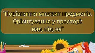 Логіко - математичний розвиток "Порівняння множин предметів. Орієнтування у просторі: над,під,за"