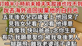 訂婚半小時前未婚夫失蹤誰也找不到，說去海外追回拋棄他的白月光，五年後女兒四歲宴上 他回來了，見我女兒看了又看 他得意「真像我 快叫爸爸」念你生育有功 我願意娶你，被我身後男人一腳踹飛：離我老婆孩子遠點