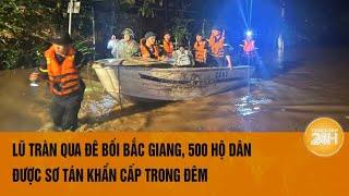 Lũ tràn qua đê bối Bắc Giang, 500 hộ dân được sơ tán khẩn cấp trong đêm