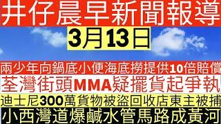 晨早新聞|兩少年向鍋底小便海底撈提供10倍賠償|荃灣街頭MMA疑擺貨起爭執|迪士尼300萬貨物被盜回收店東主被捕|小西灣道爆鹹水管馬路成黃河|井仔新聞報寸|3月13日