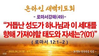 온라인새벽기도회(2025.6.24/화) [로마서강해(49)] 거듭난 성도가 하나님과 이 세대를 향해 가져야할 태도와 자세는?(01)(롬12:1~2)_동탄명성교회 정보배목사