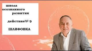 ДЕЙСТВИЕ №9 * ШЛИФОВКА*