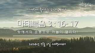 [새하나 기도회] 땅에서의 순종으로 하늘이 열리다! (마3:16-17) | 차성목 목사 | 20240911