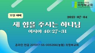 2021-07-04┃ 새 힘을 주시는 하나님  (사 40 : 27~31)┃주일 11시 예배┃의정부 교회