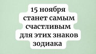 15 ноября - Станет самым счастливым днем для 3 знаков зодиака.