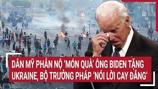 Thời sự quốc tế: Dân Mỹ phẫn nộ ‘món quà’ ông Biden tặng Ukraine,  Pháp ‘nói lời cay đắng’