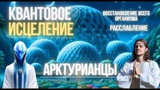 КВАНТОВОЕ ИСЦЕЛЕНИЕ ВСЕГО ОРГАНИЗМА | МЕДИТАЦИЯ | ПОДНЯТИЕ ВИБРАЦИЙ | АРКТУР