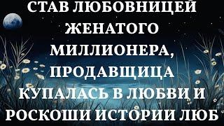 Став любовницей женатого миллионера, продавщица купалась в любви и роскоши Истории любви до слез