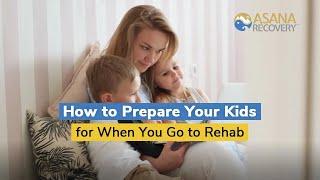 How to Prepare Your Kids for When You Go to Rehab