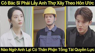 Cô Bác Sĩ Phải Lấy Anh Thợ Xây Theo Hôn Ước, Nào Ngờ Anh Lại Có Thân Phận Tổng Tài Quyền Lực