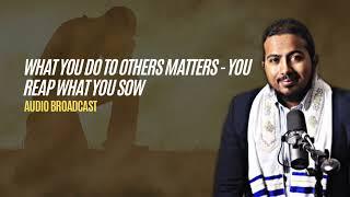 What you do to others matters - You Reap what you sow, therefore sow good seed