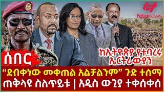 Ethiopia - “ደብቀነው መቀጠል አልቻልንም” ጉድ ተሰማ፣ ከኢትዮጵያ የተባረሩ ኤርትራውያን፣ ጠቅላዩ ስለጥይቱ፣ አዲስ ውጊያ ተቀሰቀሰ