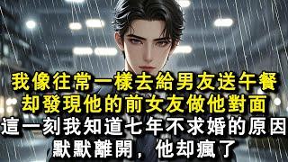 我像往常一樣去給男友送午餐，卻發現他的前女友做他對面。這一刻我知道七年不求婚的原因。默默離開，他卻瘋了。#小說 #愛情 #故事