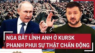 Thời sự quốc tế: Nga bắt lính Anh ở Kursk, phanh phui sự thật chấn động