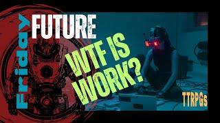 WTF is WORK? || Future Friday + TTRPGs