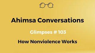 Ahimsa Conversations Glimpses # 103: How Nonviolence Works