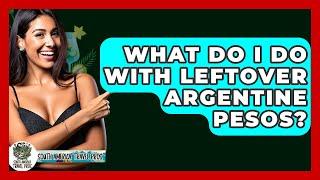 What Do I Do With Leftover Argentine Pesos? - South America Travel Pros