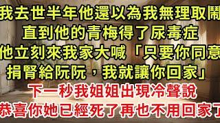 我去世半年他還以為我無理取鬧，直到他的青梅得了尿毒症，帶著保鏢就來抓我「只要你同意捐腎給阮阮，我就讓你回家」下一秒我姐姐出現冷聲說，恭喜你她已經死了再也不用回家了#復仇#逆襲#爽文#小新推文