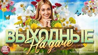 ВЫХОДНЫЕ НА ДАЧЕ  ДУШЕВНЫЕ ПЕСНИ ДЛЯ ХОРОШЕГО НАСТРОЕНИЯ  FAVORITE SONGS