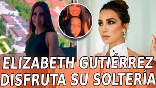 Así MOSTRÓ Elizabeth Gutiérrez cómo DISFRUTA su VIDA DE SOLTERA