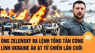 Toàn cảnh Thế giới: Ông Zelensky ra lệnh tổng tấn công, lính Ukraine ào ạt tử chiến lần cuối