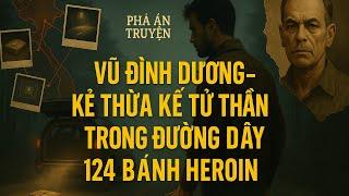 Vũ Đình Dương – Kẻ Thừa Kế Tử Thần Trong Đường Dây 124 Bánh Heroin | Phá Án Truyện