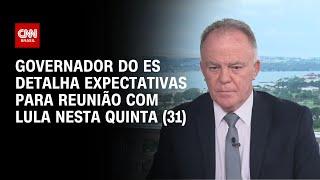 Governador do ES detalha expectativas para reunião com Lula nesta quinta (31) | BASTIDORES CNN