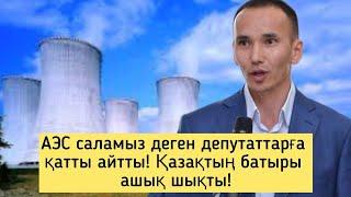 АЭС салу туралы бәрін ашық айтты! Қазақтың түбіне жетесіңдер, сатқын депутаттар! Қазақ батыры!