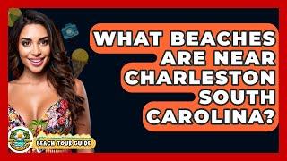 What Beaches Are Near Charleston South Carolina? - Beach Tour Guide