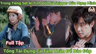 Trúng Tiếng Sét Ái Tình Với Nữ Shipper Cứu Mạng Mình, Tổng Tài Dùng Cả Tấm Thân Để Báo Đáp