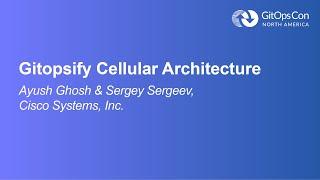 Gitopsify Cellular Architecture - Ayush Ghosh & Sergey Sergeev, Cisco Systems, Inc.