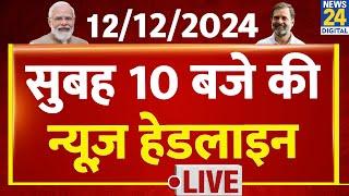 10 AM News Headlines | 12 Dec 2024 | Kisan Andolan | Sansad | Rahul | Today's News | News24