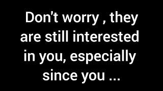  Don't worry, they're still interested in you, especially since you...