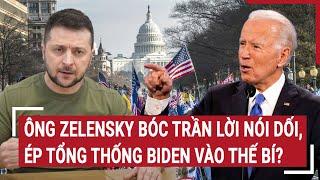 Thời sự quốc tế: Ông Zelensky bóc trần lời nói dối, ép tổng thống Biden vào thế bí?