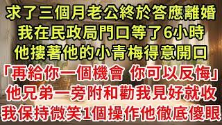 求了三個月老公終於答應離婚，我在民政局門口等了6小時，他摟著他的小青梅得意開口「再給你一個機會 你可以反悔」他兄弟一旁附和勸我見好就收，我保持微笑1個操作他徹底傻眼#復仇 #小說#爽文