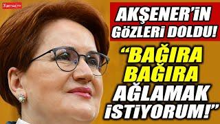 Meral Akşener'in gözleri doldu! "Bağıra bağıra ağlamak istiyorum!"