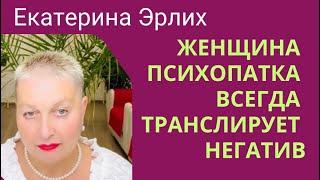 ЖЕНЩИНА ПСИХОПАТКА ВСЕГДА ТРАНСЛИРУЕТ НЕГАТИВ. Екатерина Эрлих